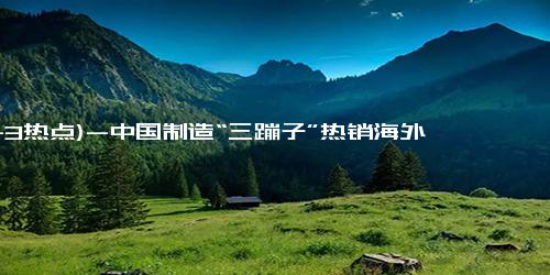 (11-3热点)-中国制造“三蹦子”热销海外 网友“总结”受追捧原因